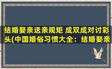 结婚娶亲送亲规矩 成双成对讨彩头(中国婚俗习惯大全：结婚娶亲送礼规矩各不同，讨彩头更需成双成对)